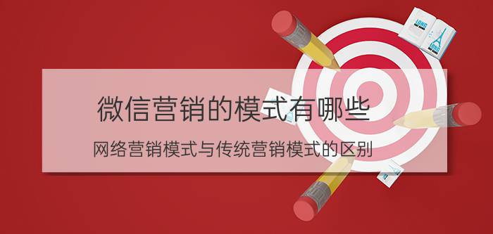 微信营销的模式有哪些 网络营销模式与传统营销模式的区别？